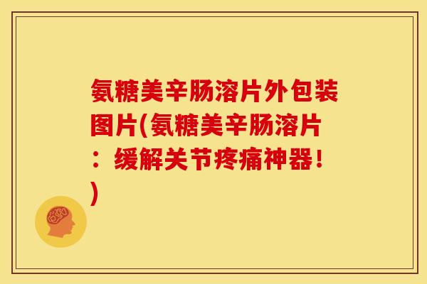 氨糖美辛肠溶片外包装图片(氨糖美辛肠溶片：缓解关节疼痛神器！)