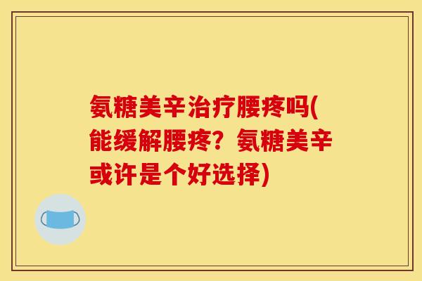 氨糖美辛治疗腰疼吗(能缓解腰疼？氨糖美辛或许是个好选择)