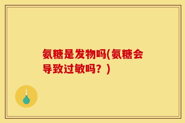 氨糖是发物吗(氨糖会导致过敏吗？)