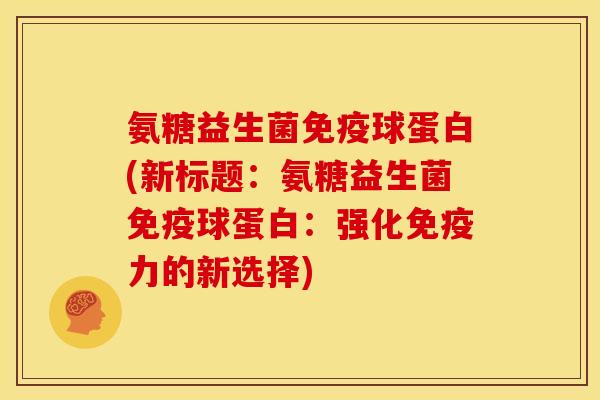 氨糖益生菌免疫球蛋白(新标题：氨糖益生菌免疫球蛋白：强化免疫力的新选择)