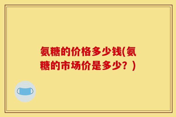 氨糖的价格多少钱(氨糖的市场价是多少？)-第1张图片-关节骑士
