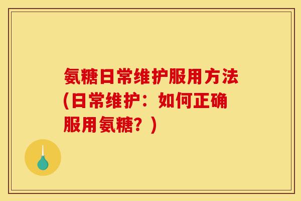 氨糖日常维护服用方法(日常维护：如何正确服用氨糖？)