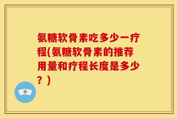 氨糖软骨素吃多少一疗程(氨糖软骨素的推荐用量和疗程长度是多少？)-第1张图片-关节骑士