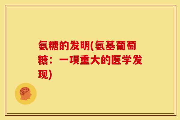 氨糖的发明(氨基葡萄糖：一项重大的医学发现)