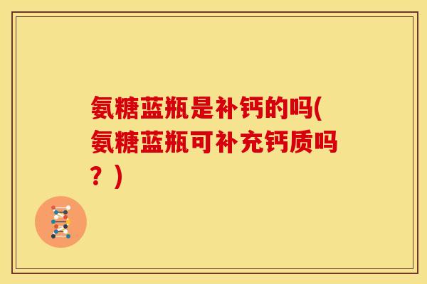 氨糖蓝瓶是补钙的吗(氨糖蓝瓶可补充钙质吗?)-第1张图片-关节骑士 氨糖蓝瓶是补钙的吗(氨糖蓝瓶可补充钙质吗?)-第1张图片-关节骑士