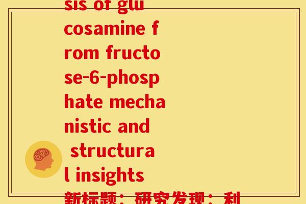 氨糖法文(Amidinotransferase-catalyzed synthesis of glucosamine from fructose-6-phosphate mechanistic and structural insights新标题：研究发现：利用氨基葡萄糖合成酶从果糖-6-磷酸中合成氨基葡萄糖的机制及结构细节)
