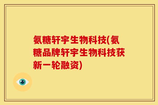 氨糖轩宇生物科技(氨糖品牌轩宇生物科技获新一轮融资)