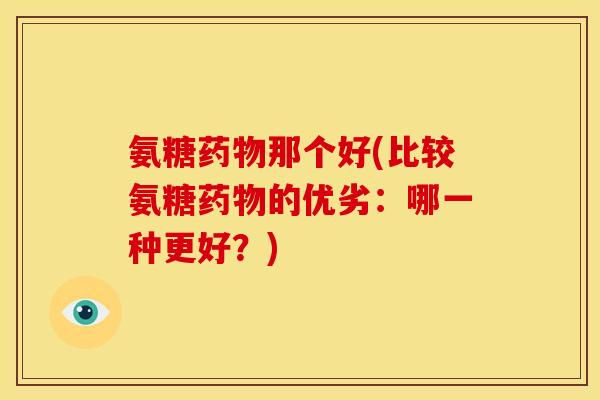 氨糖药物那个好(比较氨糖药物的优劣：哪一种更好？)