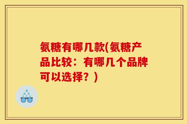 氨糖有哪几款(氨糖产品比较:有哪几个品牌可以选择?)-第1张图片-关节骑士 氨糖有哪几款(氨糖产品比较:有哪几个品牌可以选择?)-第1张图片-关节骑士
