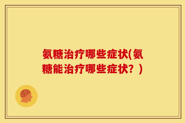 氨糖治疗哪些症状(氨糖能治疗哪些症状？)