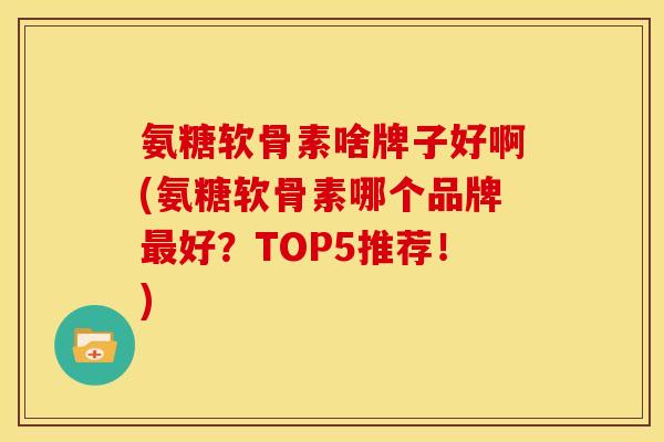 氨糖软骨素啥牌子好啊(氨糖软骨素哪个品牌最好？TOP5推荐！)-第1张图片-关节骑士