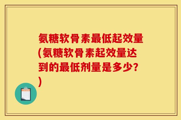 氨糖软骨素最低起效量(氨糖软骨素起效量达到的最低剂量是多少？)