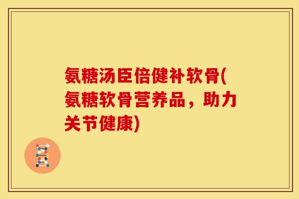 氨糖汤臣倍健补软骨(氨糖软骨营养品，助力关节健康)