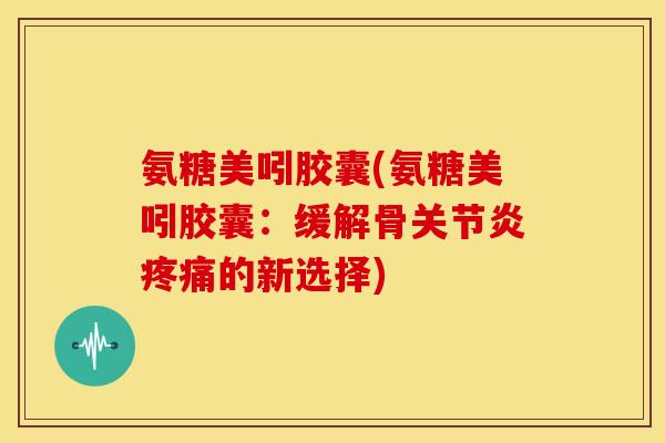 氨糖美吲胶囊(氨糖美吲胶囊：缓解骨关节炎疼痛的新选择)