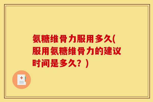 氨糖维骨力服用多久(服用氨糖维骨力的建议时间是多久？)