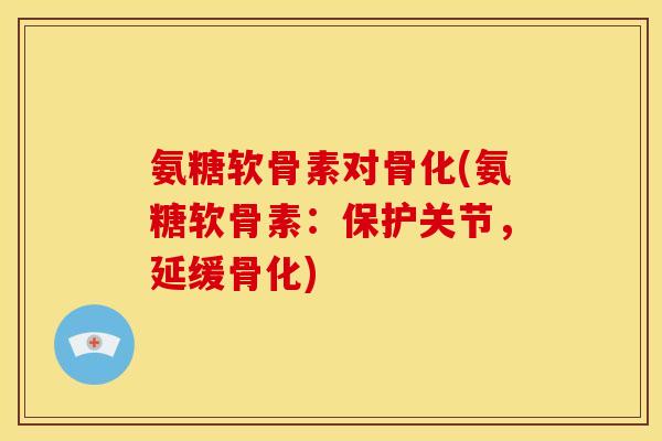 氨糖软骨素对骨化(氨糖软骨素：保护关节，延缓骨化)