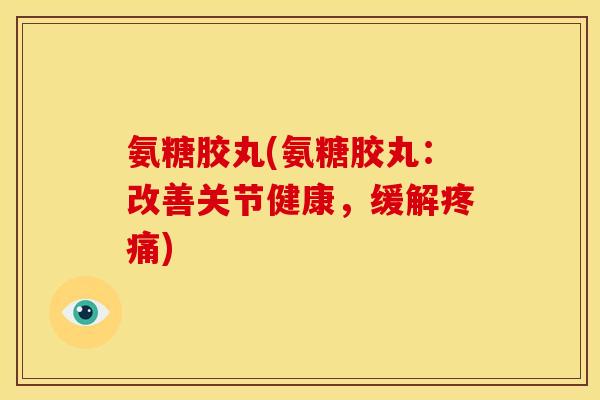 氨糖胶丸(氨糖胶丸：改善关节健康，缓解疼痛)