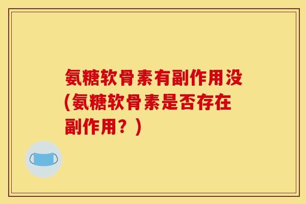 氨糖软骨素有副作用没(氨糖软骨素是否存在副作用？)