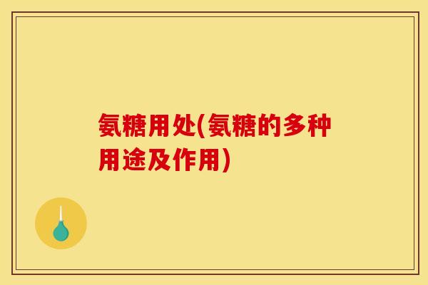 氨糖用处(氨糖的多种用途及作用)