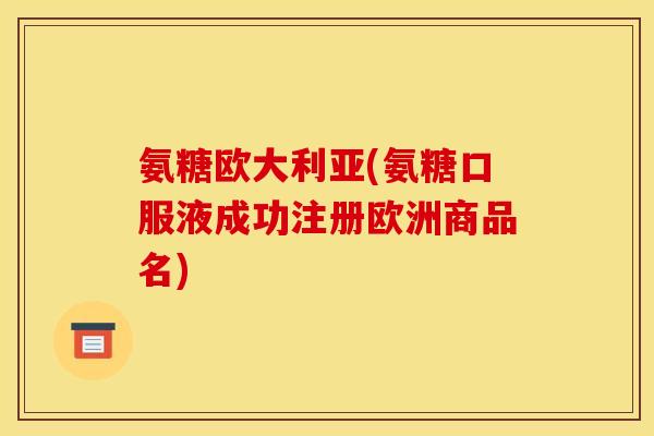 氨糖欧大利亚(氨糖口服液成功注册欧洲商品名)