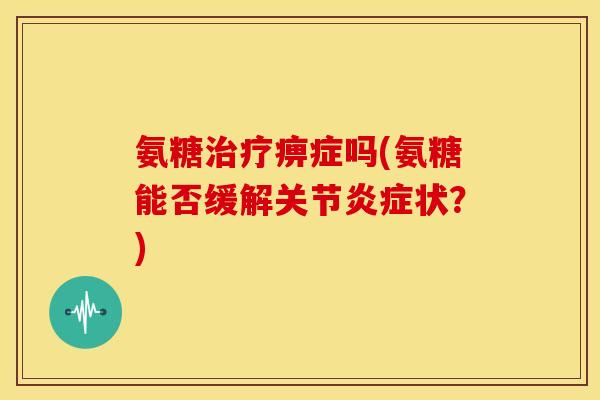 氨糖治疗痹症吗(氨糖能否缓解关节炎症状？)