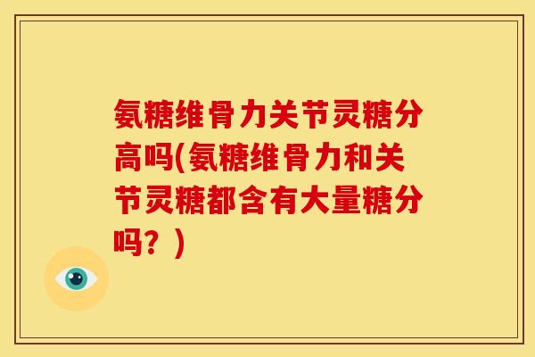 氨糖维骨力关节灵糖分高吗(氨糖维骨力和关节灵糖都含有大量糖分吗？)