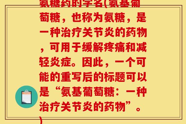 氨糖药的学名(氨基葡萄糖，也称为氨糖，是一种治疗关节炎的药物，可用于缓解疼痛和减轻炎症。因此，一个可能的重写后的标题可以是“氨基葡萄糖：一种治疗关节炎的药物”。)