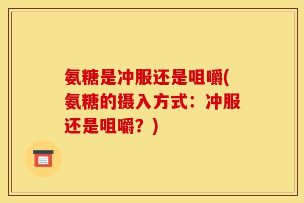 氨糖是冲服还是咀嚼(氨糖的摄入方式：冲服还是咀嚼？)