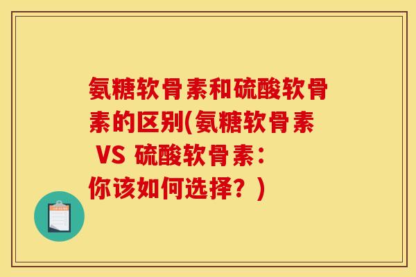 氨糖软骨素和硫酸软骨素的区别(氨糖软骨素 VS 硫酸软骨素：你该如何选择？)