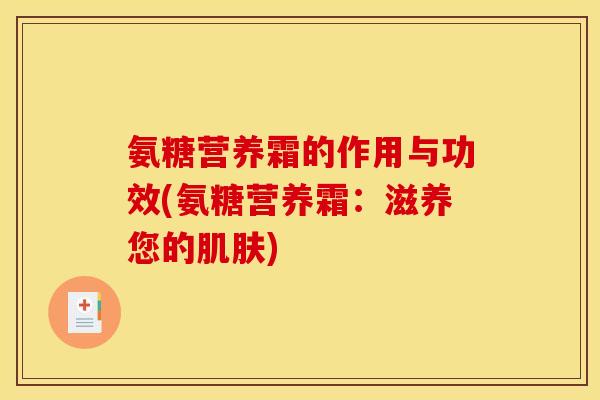 氨糖营养霜的作用与功效(氨糖营养霜:滋养您的肌肤)-第1张图片-关节骑士 氨糖营养霜的作用与功效(氨糖营养霜:滋养您的肌肤)-第1张图片-关节骑士