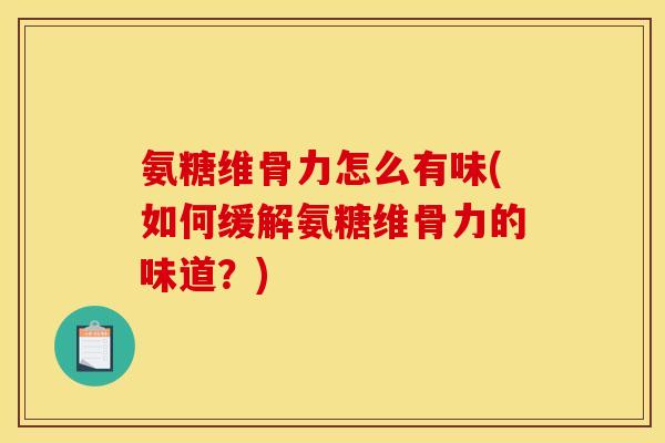 氨糖维骨力怎么有味(如何缓解氨糖维骨力的味道？)
