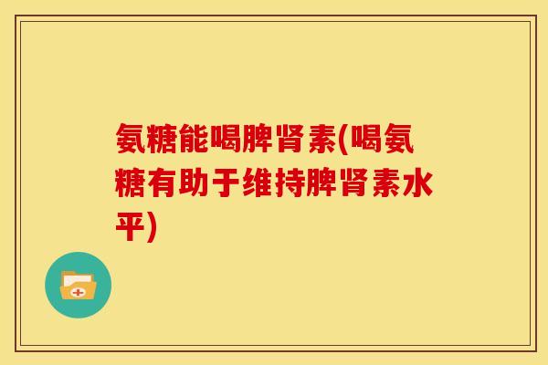 氨糖能喝脾肾素(喝氨糖有助于维持脾肾素水平)