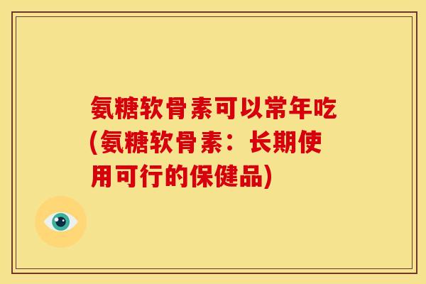 氨糖软骨素可以常年吃(氨糖软骨素:长期使用可行的保健品)-第1张图片-关节骑士 氨糖软骨素可以常年吃(氨糖软骨素:长期使用可行的保健品)-第1张图片-关节骑士