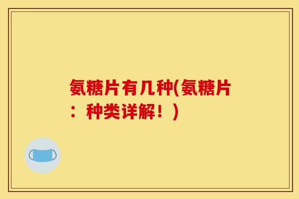 氨糖片有几种(氨糖片：种类详解！)-第1张图片-关节骑士