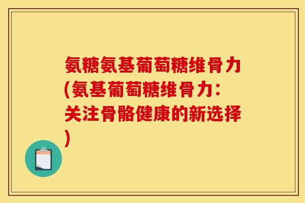 氨糖氨基葡萄糖维骨力(氨基葡萄糖维骨力：关注骨骼健康的新选择)-第1张图片-关节骑士