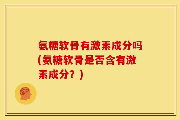氨糖软骨有激素成分吗(氨糖软骨是否含有激素成分？)