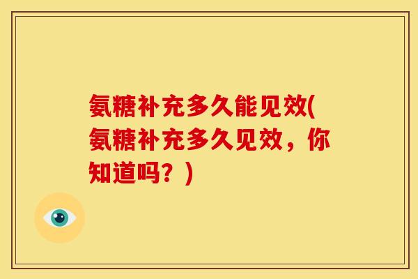 氨糖补充多久能见效(氨糖补充多久见效，你知道吗？)