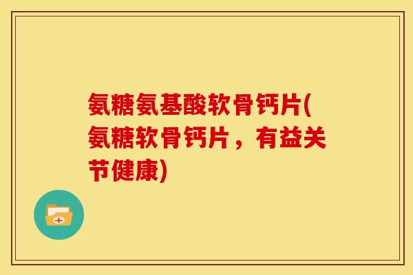氨糖氨基酸软骨钙片(氨糖软骨钙片，有益关节健康)