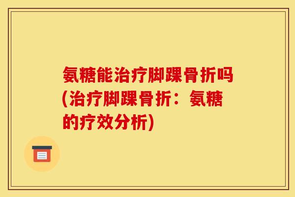 氨糖能治疗脚踝骨折吗(治疗脚踝骨折：氨糖的疗效分析)