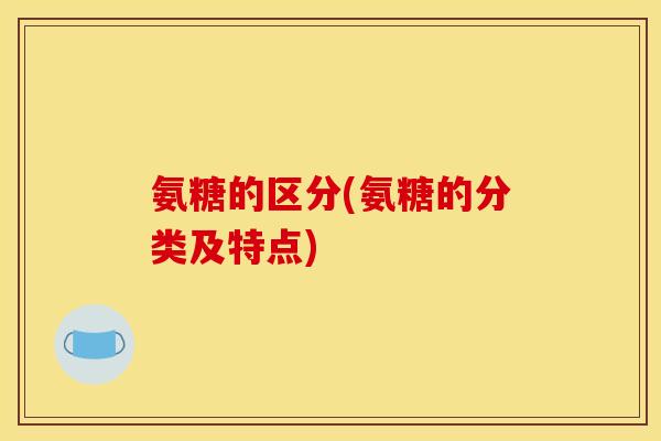 氨糖的区分(氨糖的分类及特点)