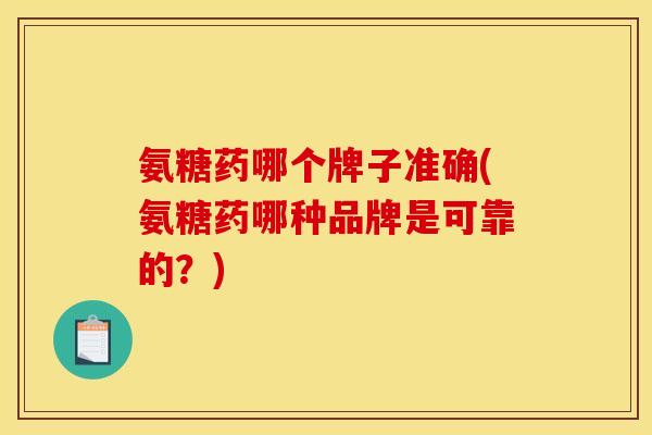 氨糖药哪个牌子准确(氨糖药哪种品牌是可靠的？)