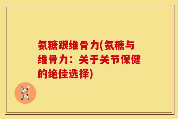 氨糖跟维骨力(氨糖与维骨力：关于关节保健的绝佳选择)