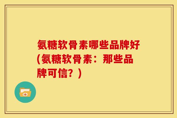 氨糖软骨素哪些品牌好(氨糖软骨素：那些品牌可信？)