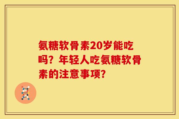 氨糖软骨素20岁能吃吗？年轻人吃氨糖软骨素的注意事项？