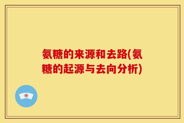 氨糖的来源和去路(氨糖的起源与去向分析)