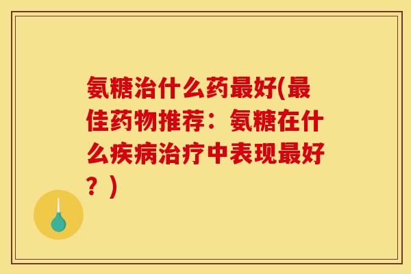 氨糖治什么药最好(最佳药物推荐：氨糖在什么疾病治疗中表现最好？)