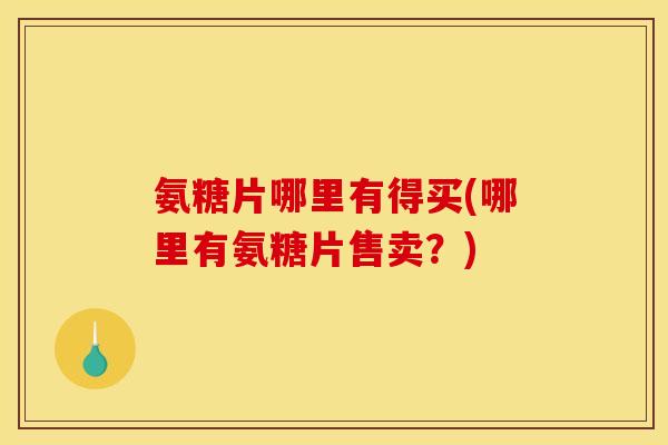 氨糖片哪里有得买(哪里有氨糖片售卖？)