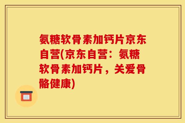 氨糖软骨素加钙片京东自营(京东自营：氨糖软骨素加钙片，关爱骨骼健康)