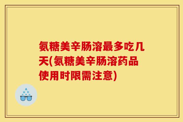 氨糖美辛肠溶最多吃几天(氨糖美辛肠溶药品使用时限需注意)-第1张图片-关节骑士 氨糖美辛肠溶最多吃几天(氨糖美辛肠溶药品使用时限需注意)-第1张图片-关节骑士