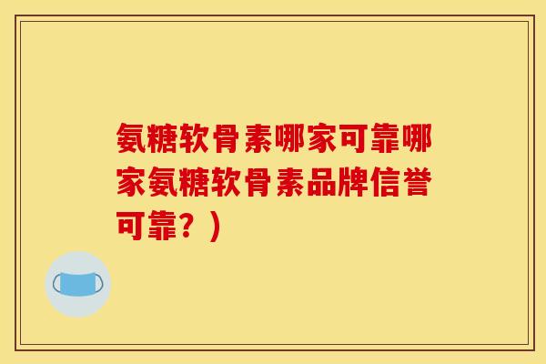 氨糖软骨素哪家可靠哪家氨糖软骨素品牌信誉可靠？)